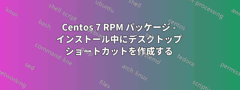 Centos 7 RPM パッケージ - インストール中にデスクトップ ショートカットを作成する