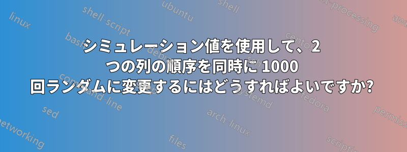 シミュレーション値を使用して、2 つの列の順序を同時に 1000 回ランダムに変更するにはどうすればよいですか?