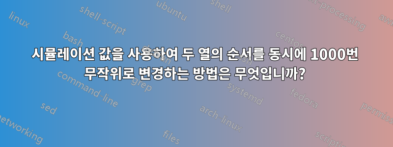 시뮬레이션 값을 사용하여 두 열의 순서를 동시에 1000번 무작위로 변경하는 방법은 무엇입니까?