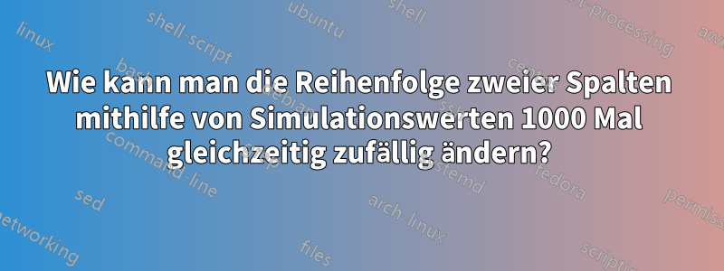 Wie kann man die Reihenfolge zweier Spalten mithilfe von Simulationswerten 1000 Mal gleichzeitig zufällig ändern?