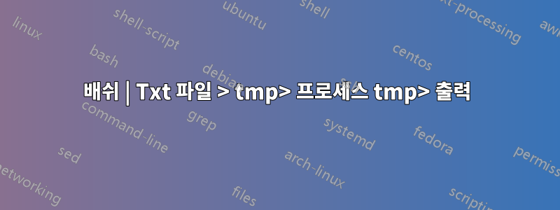 배쉬 | Txt 파일 > tmp> 프로세스 tmp> 출력