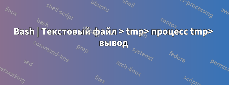 Bash | Текстовый файл > tmp> процесс tmp> вывод