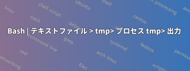 Bash | テキストファイル > tmp> プロセス tmp> 出力