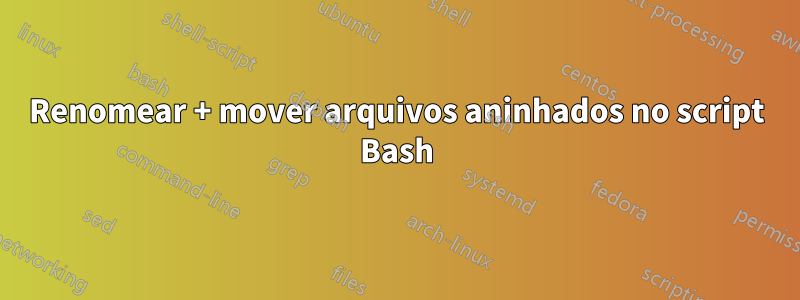 Renomear + mover arquivos aninhados no script Bash