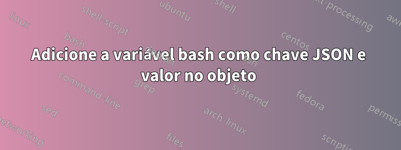 Adicione a variável bash como chave JSON e valor no objeto