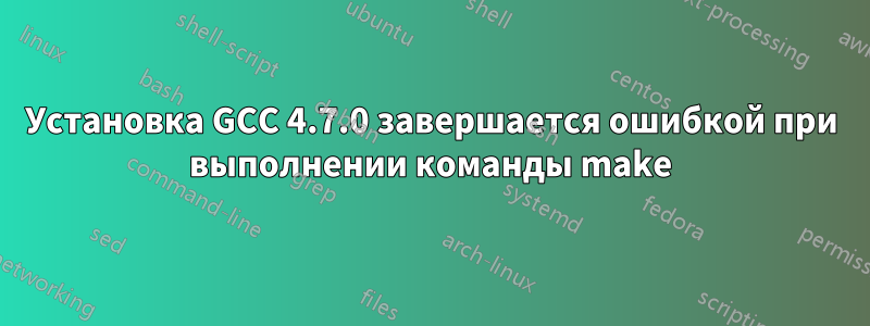 Установка GCC 4.7.0 завершается ошибкой при выполнении команды make