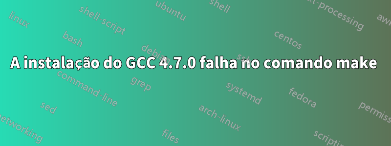 A instalação do GCC 4.7.0 falha no comando make