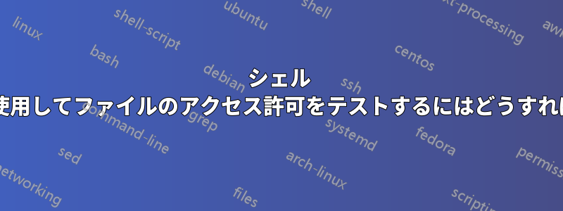 シェル スクリプトを使用してファイルのアクセス許可をテストするにはどうすればよいですか?