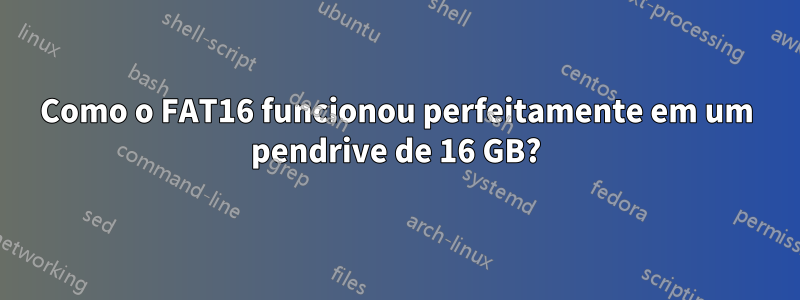 Como o FAT16 funcionou perfeitamente em um pendrive de 16 GB?