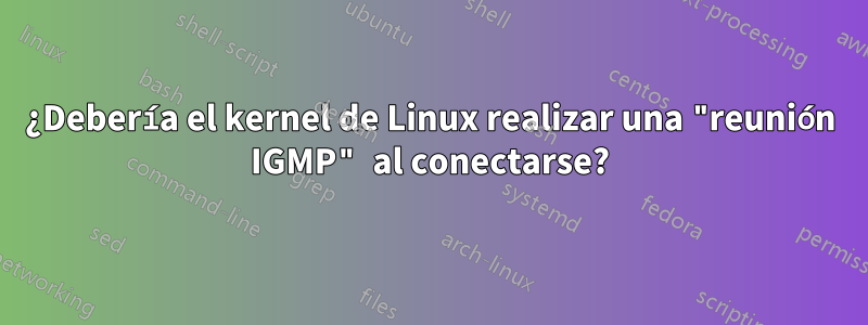 ¿Debería el kernel de Linux realizar una "reunión IGMP" al conectarse?