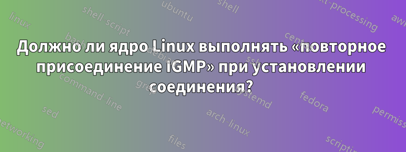 Должно ли ядро ​​Linux выполнять «повторное присоединение IGMP» при установлении соединения?