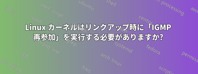 Linux カーネルはリンクアップ時に「IGMP 再参加」を実行する必要がありますか?