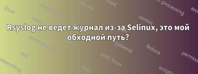 Rsyslog не ведет журнал из-за Selinux, это мой обходной путь?