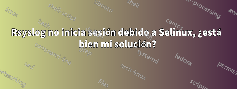 Rsyslog no inicia sesión debido a Selinux, ¿está bien mi solución?