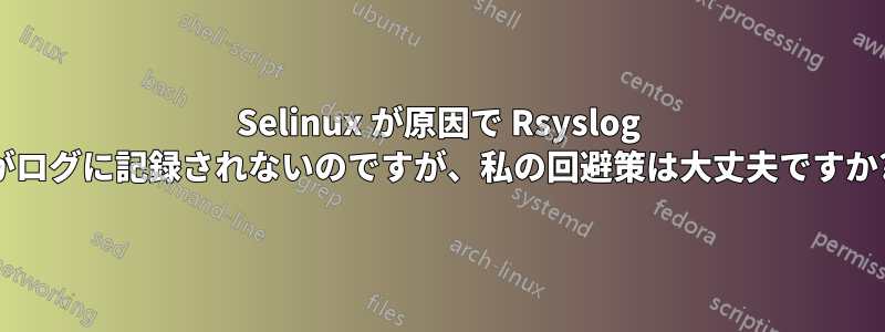 Selinux が原因で Rsyslog がログに記録されないのですが、私の回避策は大丈夫ですか?