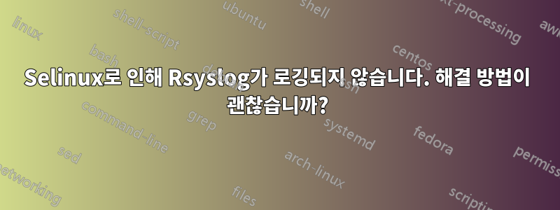 Selinux로 인해 Rsyslog가 로깅되지 않습니다. 해결 방법이 괜찮습니까?