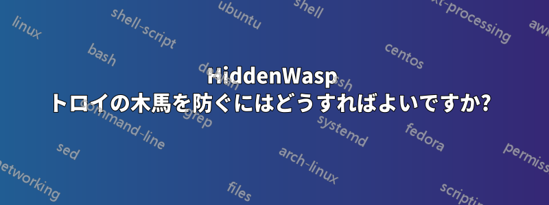 HiddenWasp トロイの木馬を防ぐにはどうすればよいですか? 