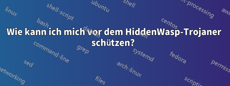 Wie kann ich mich vor dem HiddenWasp-Trojaner schützen? 