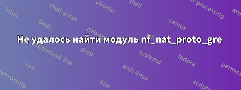 Не удалось найти модуль nf_nat_proto_gre