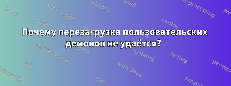Почему перезагрузка пользовательских демонов не удаётся? 