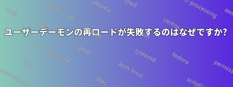 ユーザーデーモンの再ロードが失敗するのはなぜですか? 