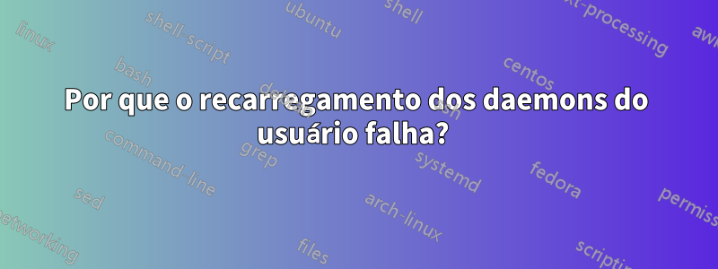 Por que o recarregamento dos daemons do usuário falha?