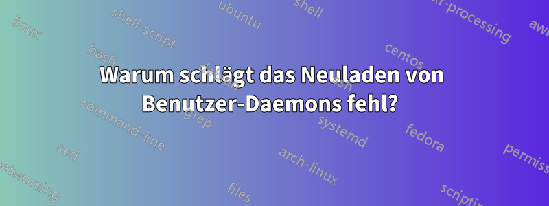 Warum schlägt das Neuladen von Benutzer-Daemons fehl? 