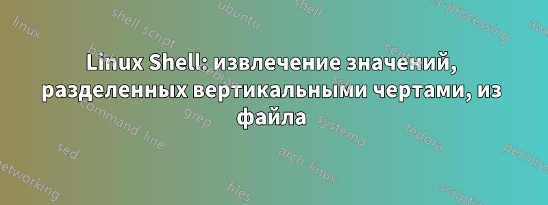Linux Shell: извлечение значений, разделенных вертикальными чертами, из файла
