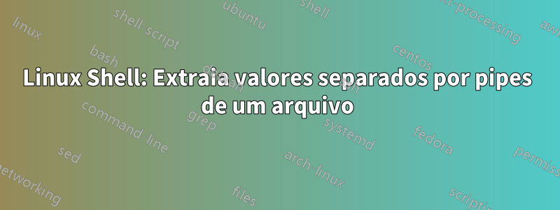 Linux Shell: Extraia valores separados por pipes de um arquivo