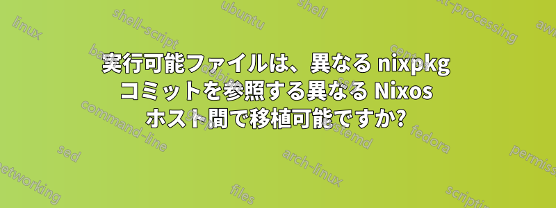 実行可能ファイルは、異なる nixpkg コミットを参照する異なる Nixos ホスト間で移植可能ですか?