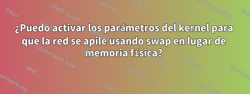 ¿Puedo activar los parámetros del kernel para que la red se apile usando swap en lugar de memoria física?