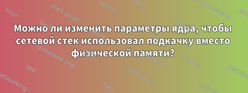Можно ли изменить параметры ядра, чтобы сетевой стек использовал подкачку вместо физической памяти?