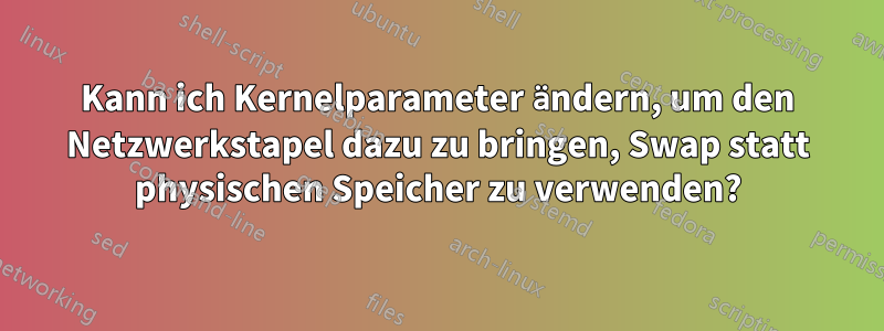 Kann ich Kernelparameter ändern, um den Netzwerkstapel dazu zu bringen, Swap statt physischen Speicher zu verwenden?
