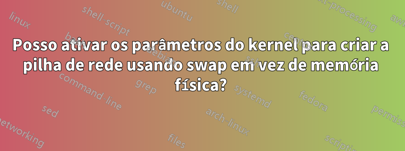 Posso ativar os parâmetros do kernel para criar a pilha de rede usando swap em vez de memória física?