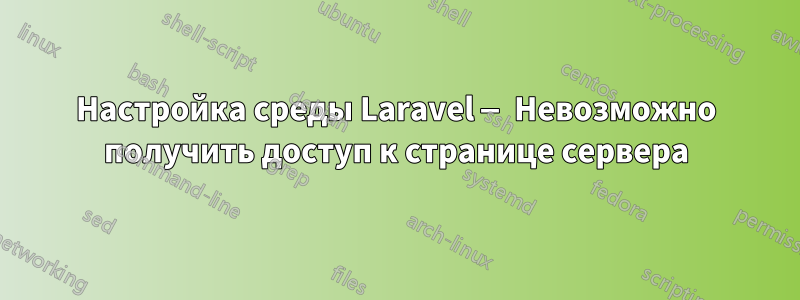 Настройка среды Laravel — Невозможно получить доступ к странице сервера