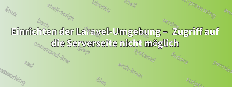 Einrichten der Laravel-Umgebung – Zugriff auf die Serverseite nicht möglich