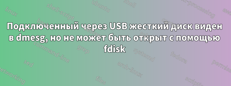 Подключенный через USB жесткий диск виден в dmesg, но не может быть открыт с помощью fdisk