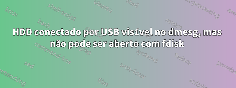 HDD conectado por USB visível no dmesg, mas não pode ser aberto com fdisk