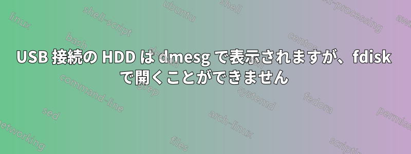 USB 接続の HDD は dmesg で表示されますが、fdisk で開くことができません