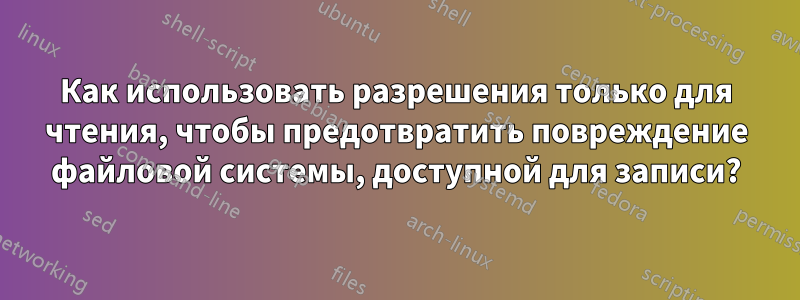 Как использовать разрешения только для чтения, чтобы предотвратить повреждение файловой системы, доступной для записи?