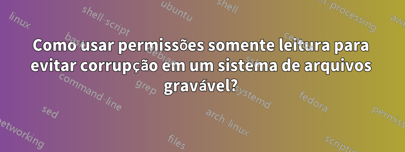 Como usar permissões somente leitura para evitar corrupção em um sistema de arquivos gravável?