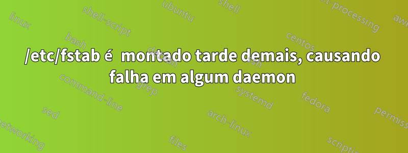 /etc/fstab é montado tarde demais, causando falha em algum daemon