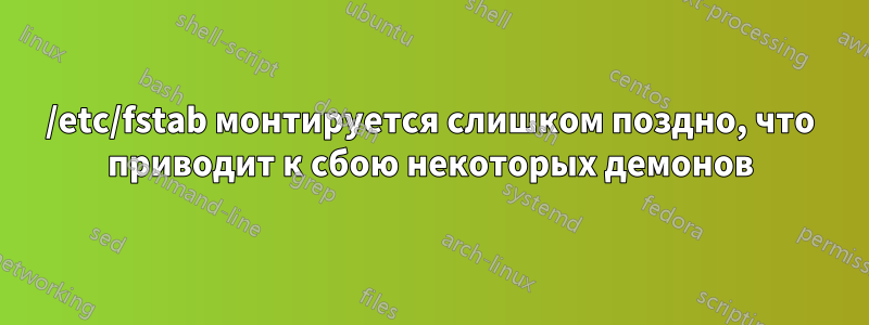/etc/fstab монтируется слишком поздно, что приводит к сбою некоторых демонов