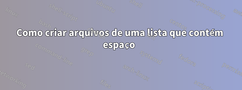 Como criar arquivos de uma lista que contém espaço 