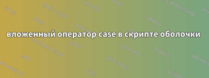 вложенный оператор case в скрипте оболочки