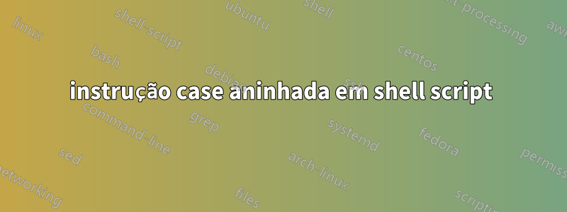 instrução case aninhada em shell script