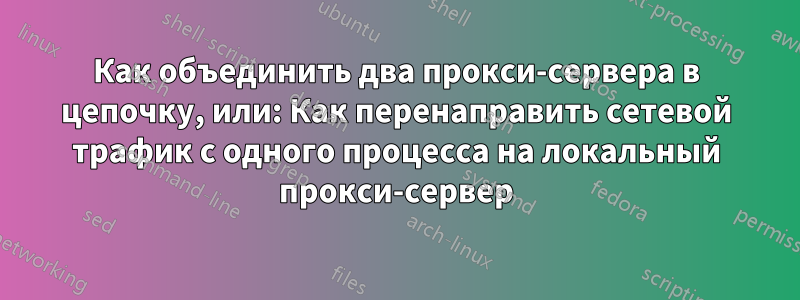 Как объединить два прокси-сервера в цепочку, или: Как перенаправить сетевой трафик с одного процесса на локальный прокси-сервер