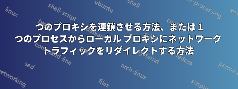 2 つのプロキシを連鎖させる方法、または 1 つのプロセスからローカル プロキシにネットワーク トラフィックをリダイレクトする方法