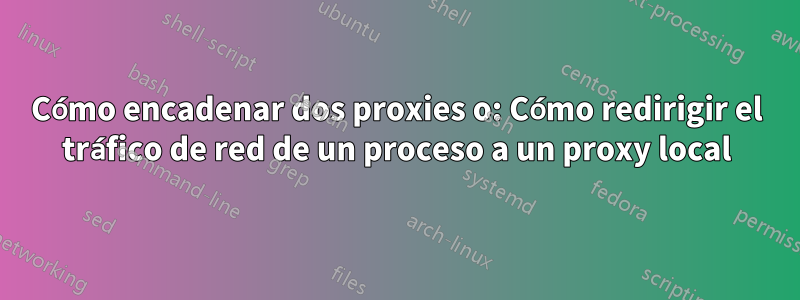 Cómo encadenar dos proxies o: Cómo redirigir el tráfico de red de un proceso a un proxy local
