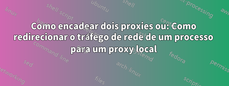 Como encadear dois proxies ou: Como redirecionar o tráfego de rede de um processo para um proxy local